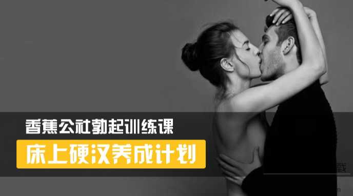 香蕉公社《男性勃起训练》视频教程，床上硬汉养成计划！