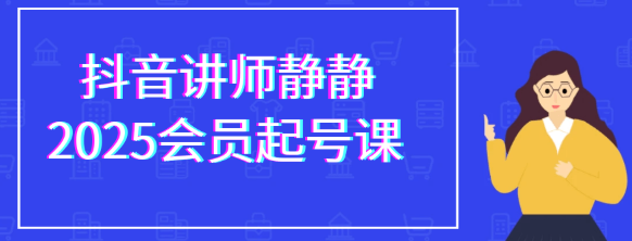 （最新21GB）抖音讲师静静2025会员起号课