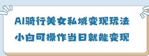 AI骑行美女私域变现玩法 小白可操作当日变现5张